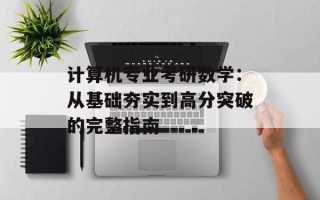 计算机专业考研数学：从基础夯实到高分突破的完整指南