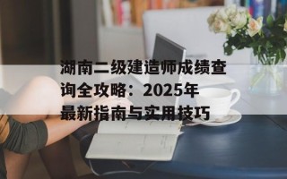 湖南二级建造师成绩查询全攻略：2025年最新指南与实用技巧