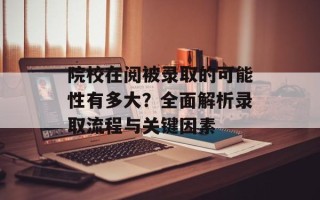 院校在阅被录取的可能性有多大？全面解析录取流程与关键因素