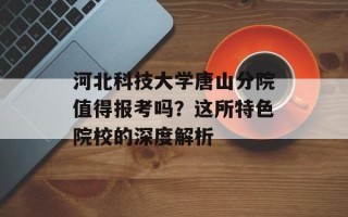 河北科技大学唐山分院值得报考吗？这所特色院校的深度解析