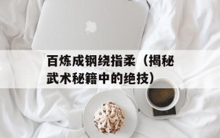 百炼成钢绕指柔（揭秘武术秘籍中的绝技）