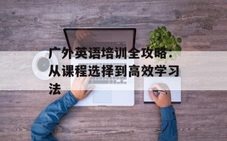 广外英语培训全攻略：从课程选择到高效学习法
