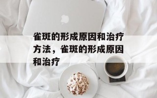 雀斑的形成原因和治疗方法，雀斑的形成原因和治疗