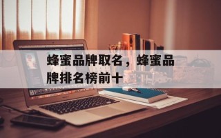 蜂蜜品牌取名，蜂蜜品牌排名榜前十