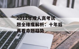 2012年成人高考试题全维度解析：十年后再看命题趋势