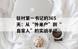 驻村第一书记的365天：从“外来户”到“自家人”的实战手记