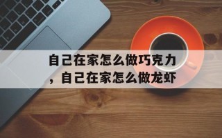 自己在家怎么做巧克力，自己在家怎么做龙虾