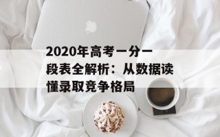 2020年高考一分一段表全解析：从数据读懂录取竞争格局
