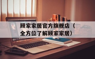 顾家家居官方旗舰店（全方位了解顾家家居）