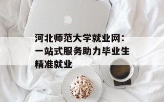 河北师范大学就业网：一站式服务助力毕业生精准就业