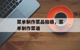菜单制作菜品拍摄，菜单制作菜谱