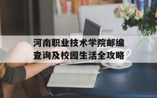 河南职业技术学院邮编查询及校园生活全攻略