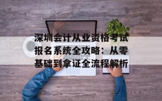 深圳会计从业资格考试报名系统全攻略：从零基础到拿证全流程解析