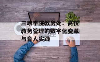 三峡学院教务处：高校教务管理的数字化变革与育人实践