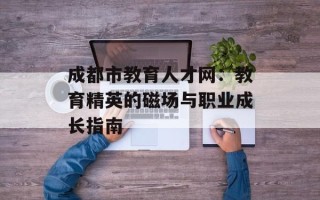 成都市教育人才网：教育精英的磁场与职业成长指南