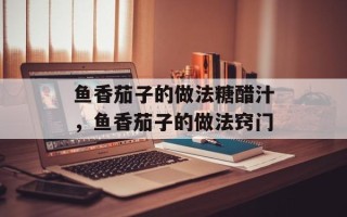 鱼香茄子的做法糖醋汁，鱼香茄子的做法窍门