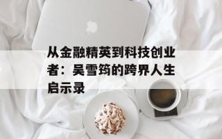 从金融精英到科技创业者：吴雪筠的跨界人生启示录