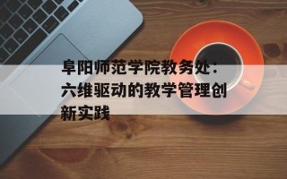 阜阳师范学院教务处：六维驱动的教学管理创新实践