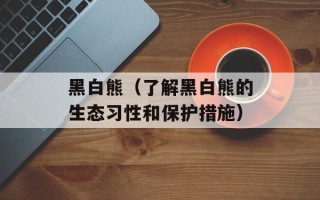 黑白熊（了解黑白熊的生态习性和保护措施）