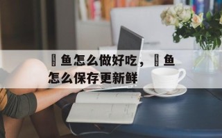 鲃鱼怎么做好吃，鲃鱼怎么保存更新鲜