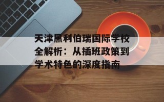天津黑利伯瑞国际学校全解析：从插班政策到学术特色的深度指南