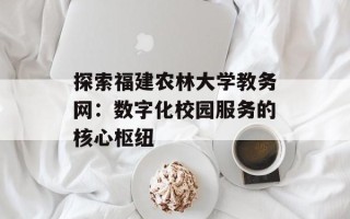 探索福建农林大学教务网：数字化校园服务的核心枢纽