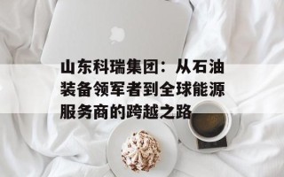 山东科瑞集团：从石油装备领军者到全球能源服务商的跨越之路