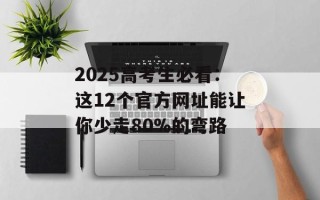 2025高考生必看：这12个官方网址能让你少走80%的弯路