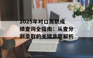 2025年对口高职成绩查询全指南：从查分到录取的关键步骤解析