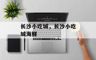 长沙小吃城，长沙小吃城海鲜