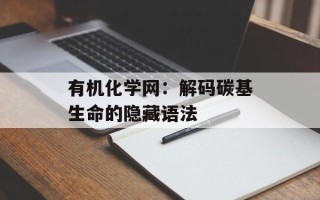 有机化学网：解码碳基生命的隐藏语法