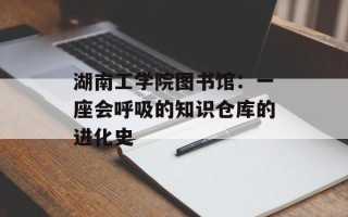 湖南工学院图书馆：一座会呼吸的知识仓库的进化史