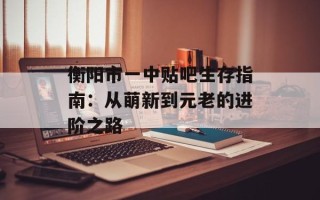 衡阳市一中贴吧生存指南：从萌新到元老的进阶之路