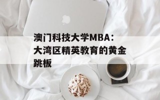 澳门科技大学MBA：大湾区精英教育的黄金跳板