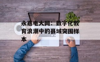 永嘉电大网：数字化教育浪潮中的县域突围样本