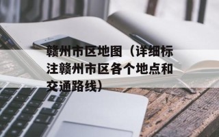 赣州市区地图（详细标注赣州市区各个地点和交通路线）