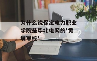 为什么说保定电力职业学院是华北电网的'黄埔军校'