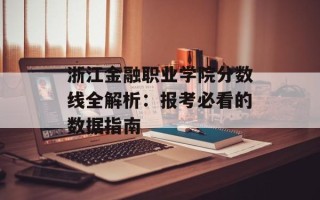 浙江金融职业学院分数线全解析：报考必看的数据指南
