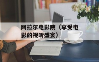 阿拉尔电影院（享受电影的视听盛宴）