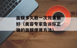 面膜多久敷一次效果最好（美容专家告诉你正确的面膜使用方法）