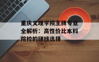 重庆文理学院王牌专业全解析：高性价比本科院校的硬核选择