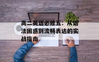 高二英语必修五：从语法困惑到流畅表达的实战指南