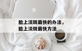 脸上淡斑最快的办法，脸上淡斑最快方法