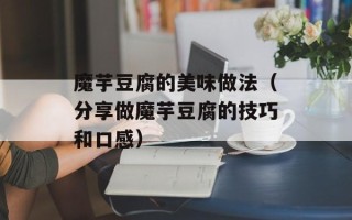 魔芋豆腐的美味做法（分享做魔芋豆腐的技巧和口感）