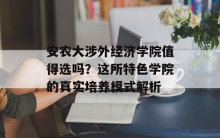 安农大涉外经济学院值得选吗？这所特色学院的真实培养模式解析
