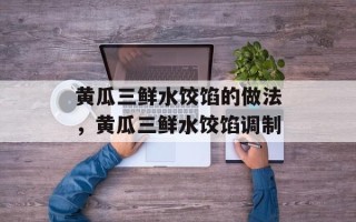 黄瓜三鲜水饺馅的做法，黄瓜三鲜水饺馅调制