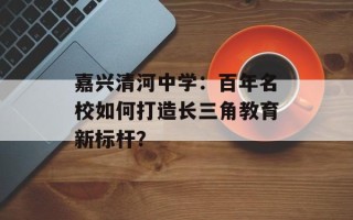 嘉兴清河中学：百年名校如何打造长三角教育新标杆？