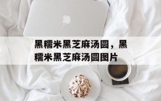 黑糯米黑芝麻汤圆，黑糯米黑芝麻汤圆图片
