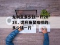 龙利鱼多少钱一斤2018，龙利鱼是啥样的多少钱一斤