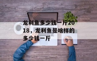 龙利鱼多少钱一斤2018，龙利鱼是啥样的多少钱一斤